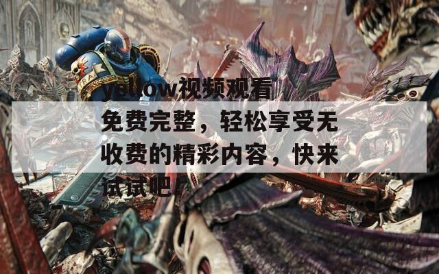 yellow视频观看免费完整，轻松享受无收费的精彩内容，快来试试吧！