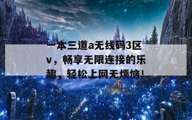 一本三道a无线码3区v，畅享无限连接的乐趣，轻松上网无烦恼！