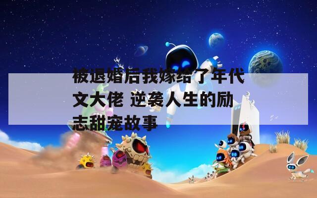 被退婚后我嫁给了年代文大佬 逆袭人生的励志甜宠故事