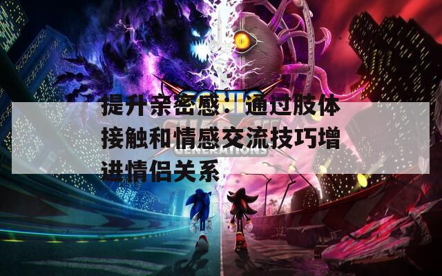 提升亲密感：通过肢体接触和情感交流技巧增进情侣关系