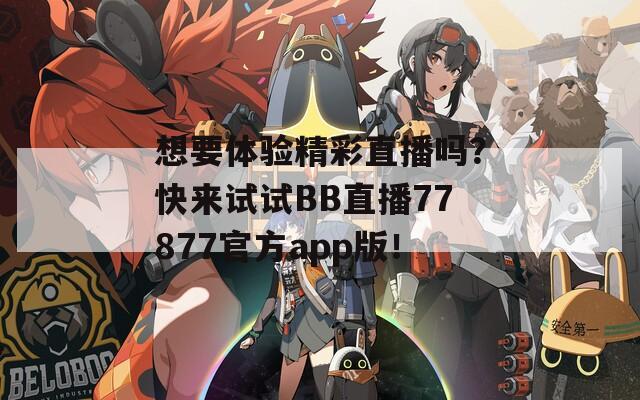 想要体验精彩直播吗？快来试试BB直播77877官方app版！