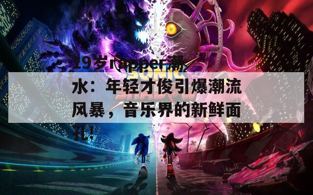 19岁rapper潮水：年轻才俊引爆潮流风暴，音乐界的新鲜面孔!