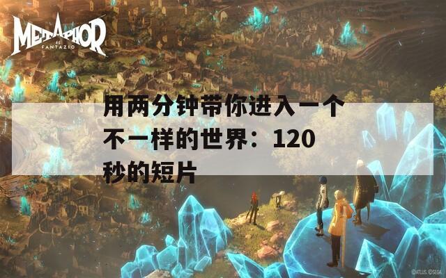 用两分钟带你进入一个不一样的世界：120秒的短片