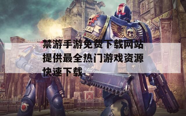 禁游手游免费下载网站提供最全热门游戏资源快速下载