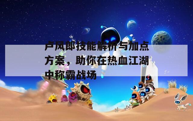 卢风郎技能解析与加点方案，助你在热血江湖中称霸战场