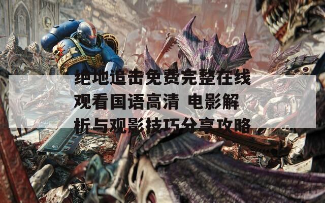 绝地追击免费完整在线观看国语高清 电影解析与观影技巧分享攻略