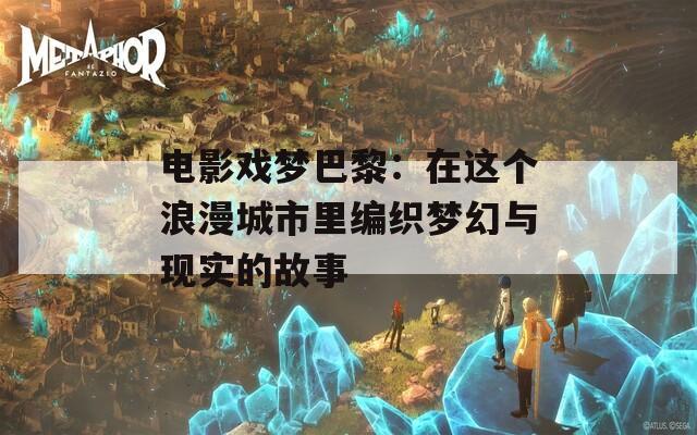 电影戏梦巴黎：在这个浪漫城市里编织梦幻与现实的故事