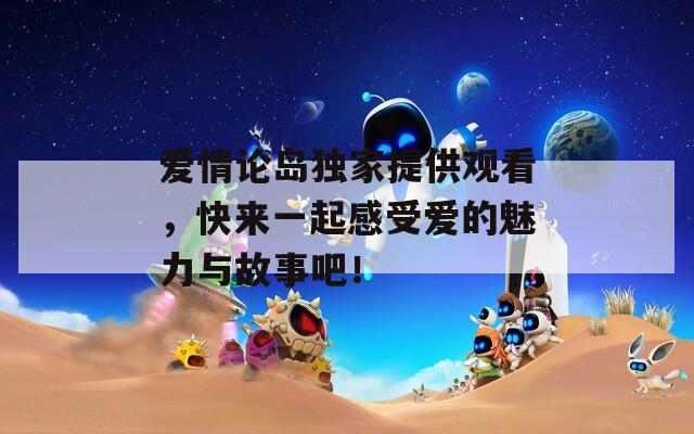 爱情论岛独家提供观看，快来一起感受爱的魅力与故事吧！