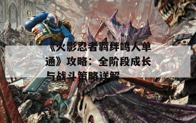 《火影忍者羁绊鸣人单通》攻略：全阶段成长与战斗策略详解
