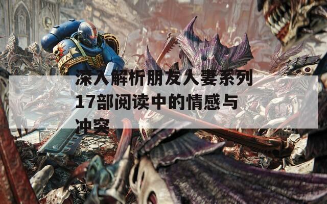 深入解析朋友人妻系列17部阅读中的情感与冲突