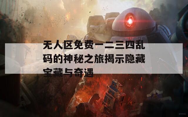 无人区免费一二三四乱码的神秘之旅揭示隐藏宝藏与奇遇