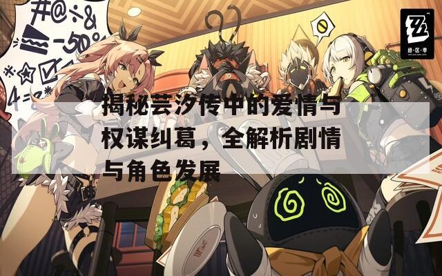 揭秘芸汐传中的爱情与权谋纠葛，全解析剧情与角色发展