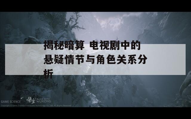 揭秘暗算 电视剧中的悬疑情节与角色关系分析