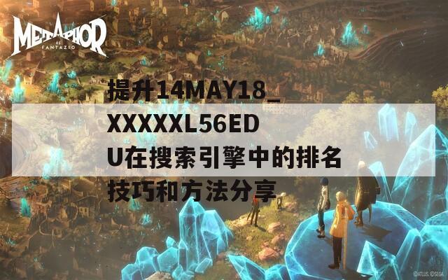 提升14MAY18_XXXXXL56EDU在搜索引擎中的排名技巧和方法分享