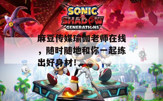 麻豆传媒瑜伽老师在线，随时随地和你一起练出好身材！