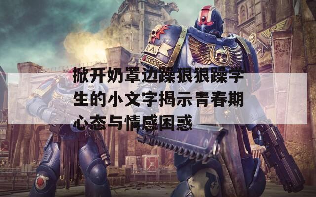 掀开奶罩边躁狠狠躁学生的小文字揭示青春期心态与情感困惑