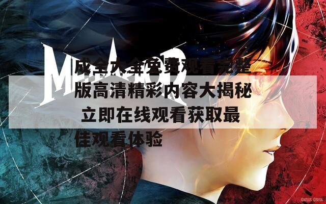 成全大全免费观看完整版高清精彩内容大揭秘 立即在线观看获取最佳观看体验