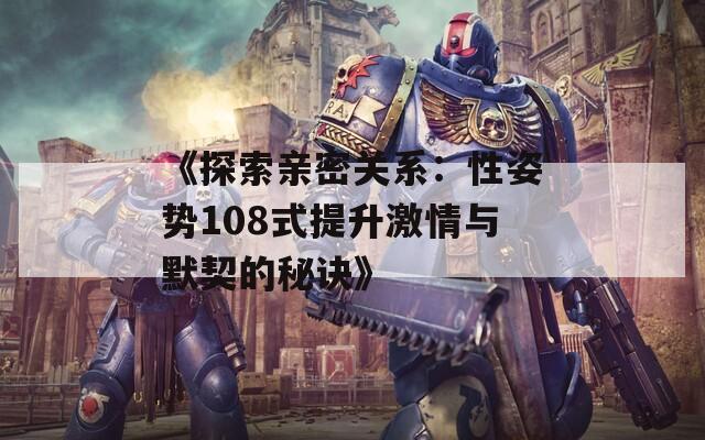 《探索亲密关系：性姿势108式提升激情与默契的秘诀》