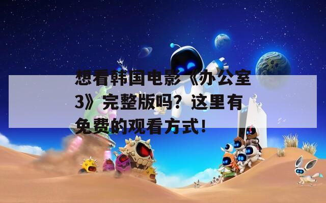 想看韩国电影《办公室3》完整版吗？这里有免费的观看方式！