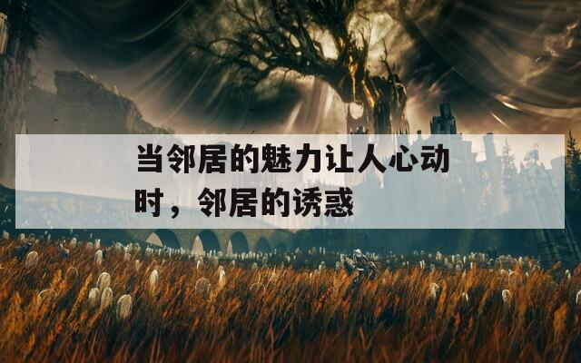 当邻居的魅力让人心动时，邻居的诱惑