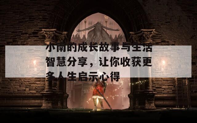 小南的成长故事与生活智慧分享，让你收获更多人生启示心得