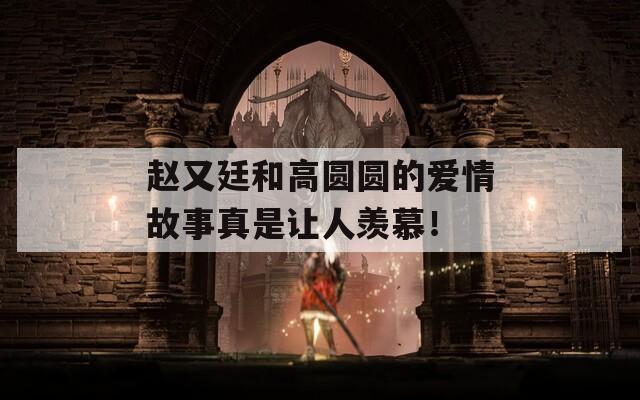 赵又廷和高圆圆的爱情故事真是让人羡慕！