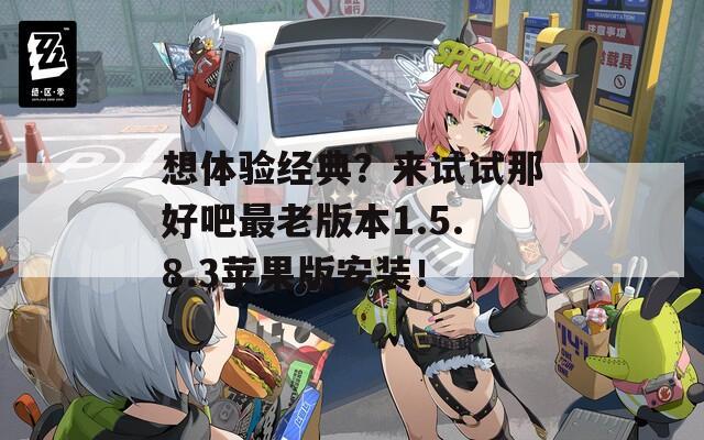 想体验经典？来试试那好吧最老版本1.5.8.3苹果版安装！