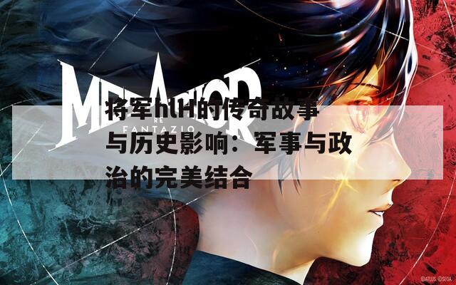 将军hlH的传奇故事与历史影响：军事与政治的完美结合