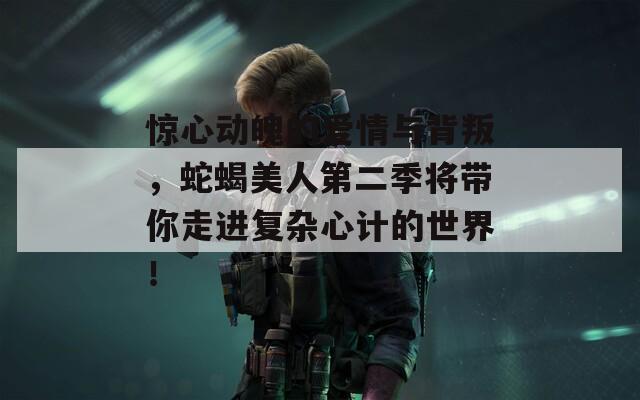 惊心动魄的爱情与背叛，蛇蝎美人第二季将带你走进复杂心计的世界！
