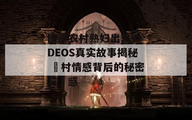 国产农村熟妇出轨VIDEOS真实故事揭秘 農村情感背后的秘密与誘惑