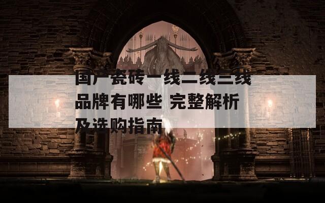 国产瓷砖一线二线三线品牌有哪些 完整解析及选购指南