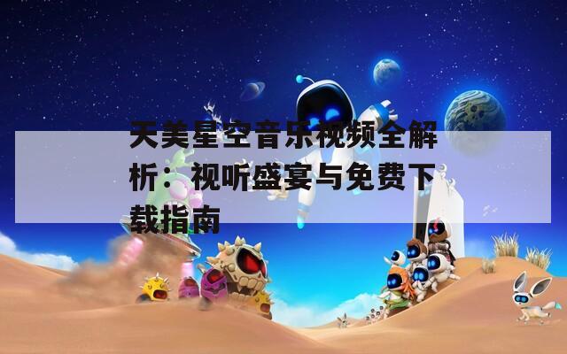 天美星空音乐视频全解析：视听盛宴与免费下载指南