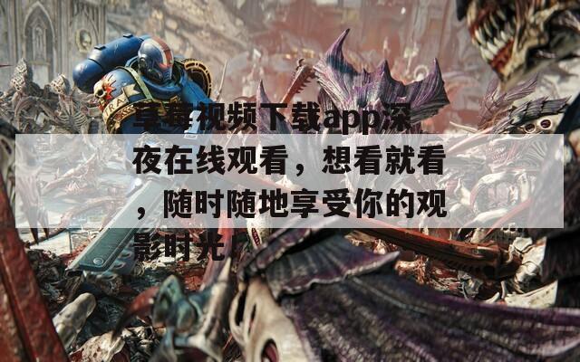 草莓视频下载app深夜在线观看，想看就看，随时随地享受你的观影时光！