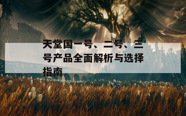 天堂国一号、二号、三号产品全面解析与选择指南