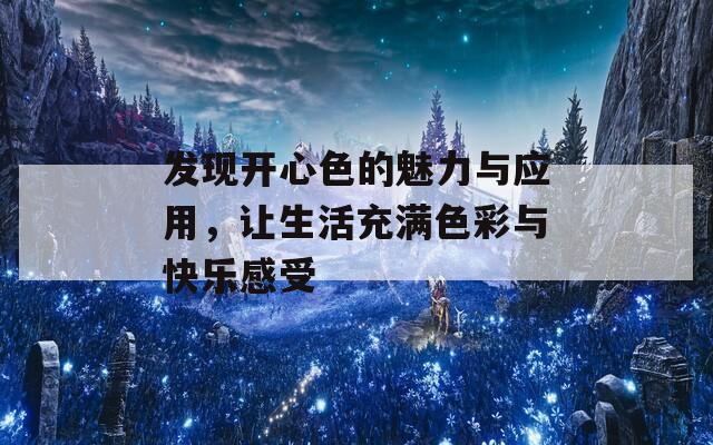 发现开心色的魅力与应用，让生活充满色彩与快乐感受