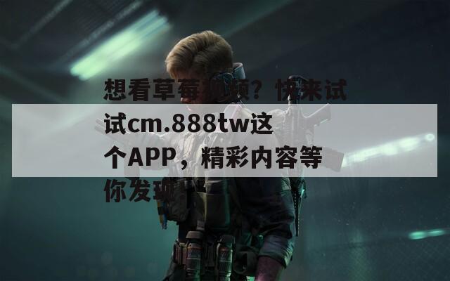 想看草莓视频？快来试试cm.888tw这个APP，精彩内容等你发现！