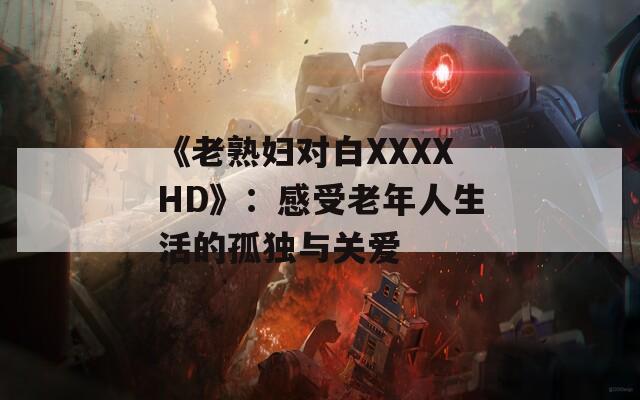 《老熟妇对白XXXXHD》：感受老年人生活的孤独与关爱