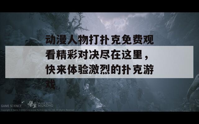 动漫人物打扑克免费观看精彩对决尽在这里，快来体验激烈的扑克游戏
