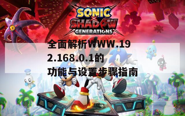 全面解析WWW.192.168.0.1的功能与设置步骤指南
