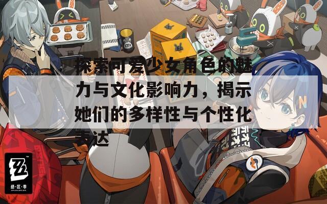 探索可爱少女角色的魅力与文化影响力，揭示她们的多样性与个性化表达