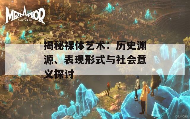 揭秘裸体艺术：历史渊源、表现形式与社会意义探讨