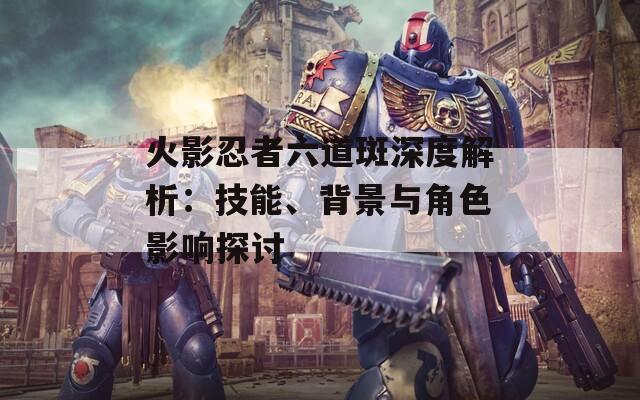 火影忍者六道斑深度解析：技能、背景与角色影响探讨