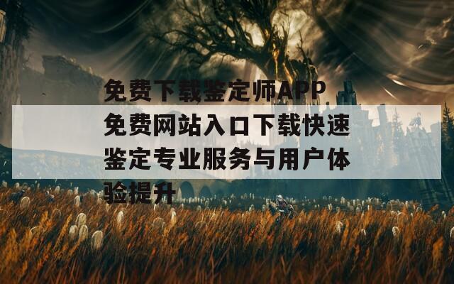 免费下载鉴定师APP免费网站入口下载快速鉴定专业服务与用户体验提升