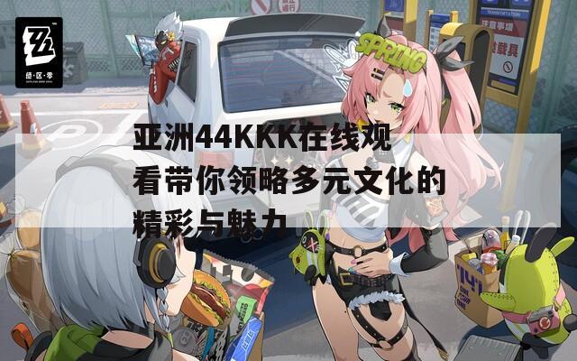 亚洲44KKK在线观看带你领略多元文化的精彩与魅力