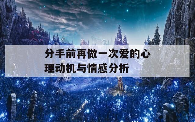 分手前再做一次爱的心理动机与情感分析