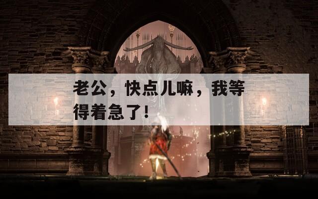 老公，快点儿嘛，我等得着急了！