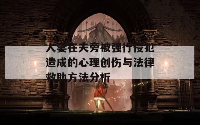 人妻在夫旁被强行侵犯造成的心理创伤与法律救助方法分析