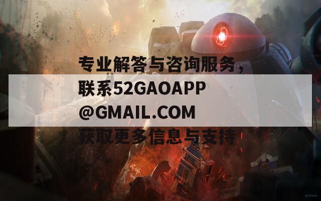 专业解答与咨询服务，联系52GAOAPP@GMAIL.COM获取更多信息与支持