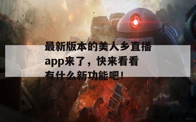 最新版本的美人乡直播app来了，快来看看有什么新功能吧！