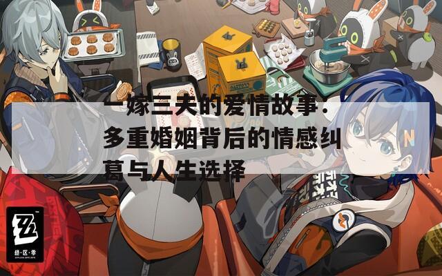 一嫁三夫的爱情故事：多重婚姻背后的情感纠葛与人生选择